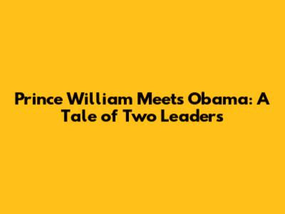 Prince William Meets Obama: A Tale of Two Leaders