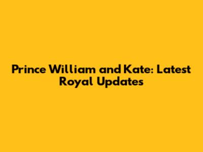 Prince William and Kate: Latest Royal Updates