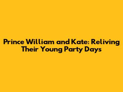 Prince William and Kate: Reliving Their Young Party Days