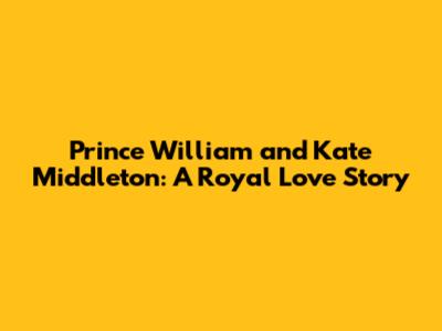 Prince William and Kate Middleton: A Royal Love Story