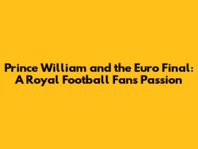 Prince William and the Euro Final: A Royal Football Fan's Passion