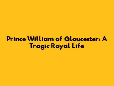 Prince William of Gloucester: A Tragic Royal Life