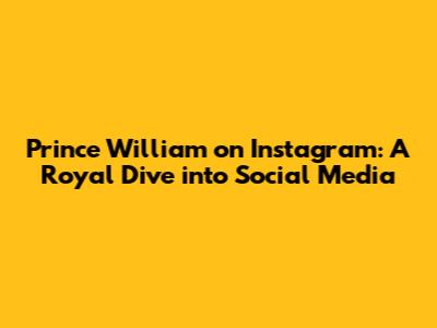Prince William on Instagram: A Royal Dive into Social Media