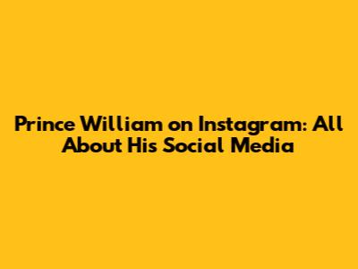 Prince William on Instagram: All About His Social Media