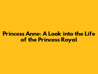 Princess Anne: A Look into the Life of the Princess Royal