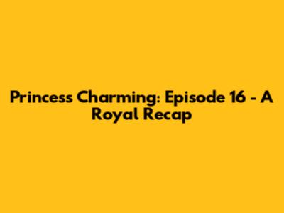 Princess Charming: Episode 16 - A Royal Recap