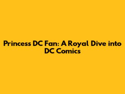 Princess DC Fan: A Royal Dive into DC Comics