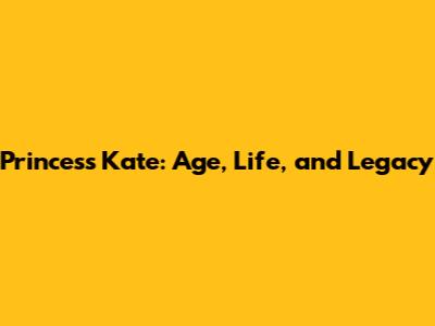 Princess Kate: Age, Life, and Legacy