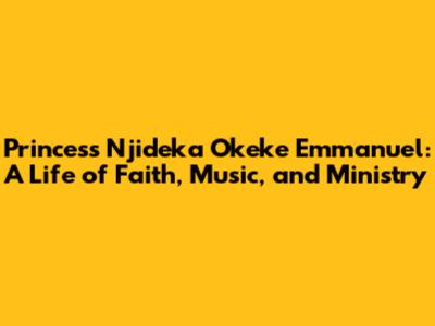 Princess Njideka Okeke Emmanuel: A Life of Faith, Music, and Ministry