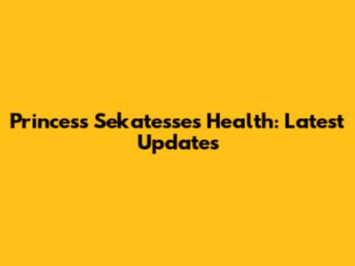 Princess Sekatesse's Health: Latest Updates