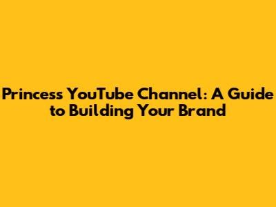 Princess YouTube Channel: A Guide to Building Your Brand
