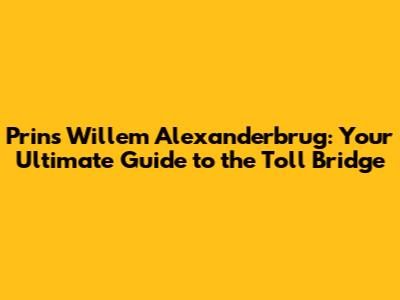 Prins Willem Alexanderbrug: Your Ultimate Guide to the Toll Bridge