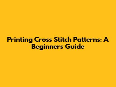 Printing Cross Stitch Patterns: A Beginner's Guide