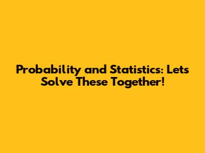 Probability and Statistics: Let's Solve These Together!
