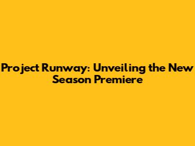 Project Runway: Unveiling the New Season Premiere