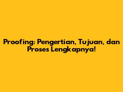 Proofing: Pengertian, Tujuan, dan Proses Lengkapnya!