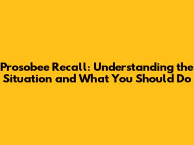 Prosobee Recall: Understanding the Situation and What You Should Do