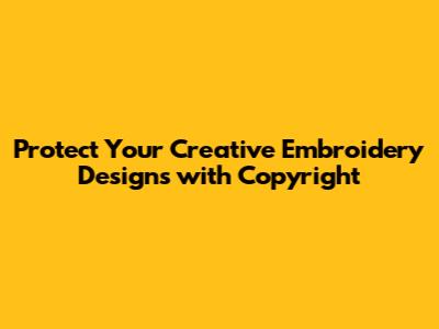 Protect Your Creative Embroidery Designs with Copyright