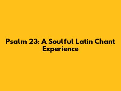 Psalm 23: A Soulful Latin Chant Experience
