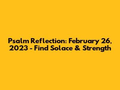 Psalm Reflection: February 26, 2023 - Find Solace & Strength