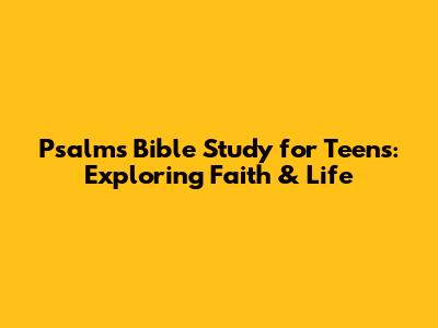Psalms Bible Study for Teens: Exploring Faith & Life