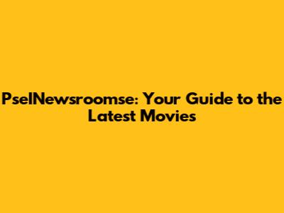 PseINewsroomse: Your Guide to the Latest Movies
