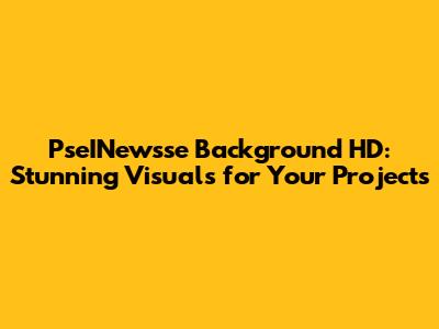 PseINewsse Background HD: Stunning Visuals for Your Projects