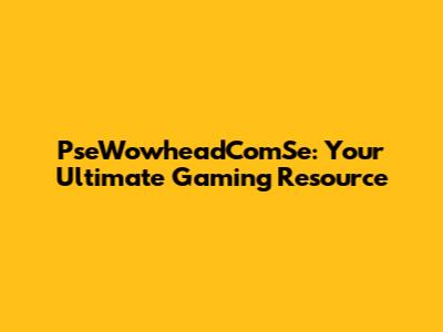 PseWowheadComSe: Your Ultimate Gaming Resource