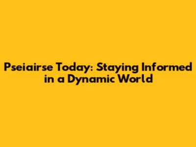 Pseiairse Today: Staying Informed in a Dynamic World