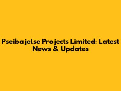 Pseibajelse Projects Limited: Latest News & Updates