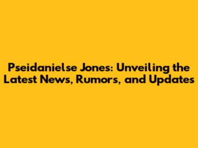 Pseidanielse Jones: Unveiling the Latest News, Rumors, and Updates