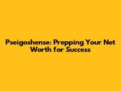 Pseigoshense: Prepping Your Net Worth for Success