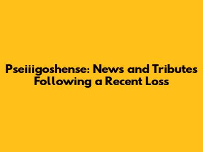 Pseiiigoshense: News and Tributes Following a Recent Loss