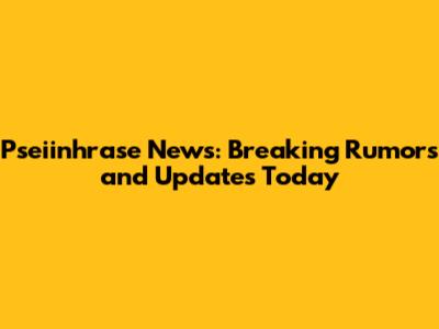 Pseiinhrase News: Breaking Rumors and Updates Today