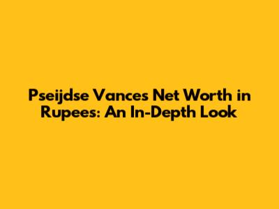 Pseijdse Vance's Net Worth in Rupees: An In-Depth Look