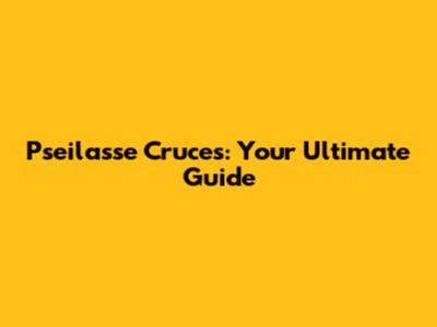Pseilasse Cruces: Your Ultimate Guide