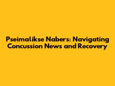 Pseimalikse Nabers: Navigating Concussion News and Recovery