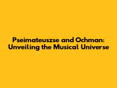 Pseimateuszse and Ochman: Unveiling the Musical Universe