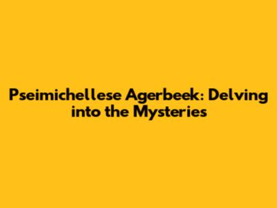 Pseimichellese Agerbeek: Delving into the Mysteries