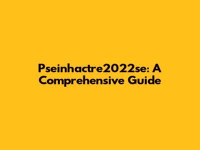 Pseinhactre2022se: A Comprehensive Guide