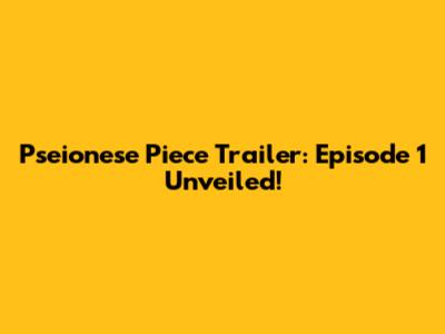 Pseionese Piece Trailer: Episode 1 Unveiled!