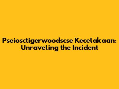Pseiosctigerwoodscse Kecelakaan: Unraveling the Incident
