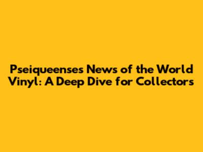 Pseiqueense's News of the World Vinyl: A Deep Dive for Collectors