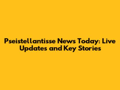 Pseistellantisse News Today: Live Updates and Key Stories