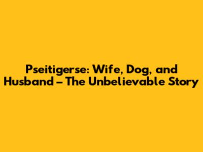Pseitigerse: Wife, Dog, and Husband – The Unbelievable Story