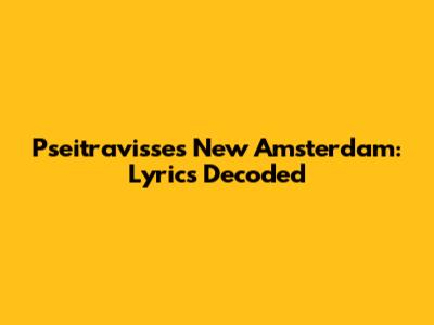 Pseitravisse's New Amsterdam: Lyrics Decoded