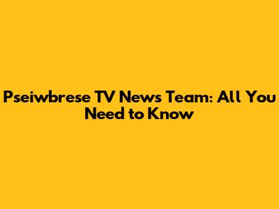 Pseiwbrese TV News Team: All You Need to Know