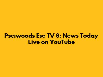 Pseiwoods Ese TV 8: News Today Live on YouTube