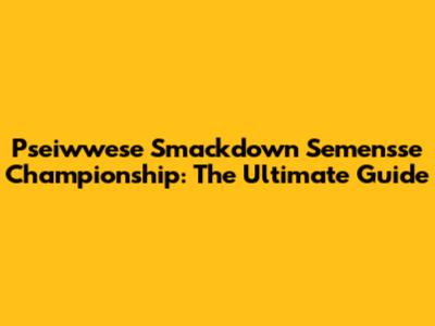 Pseiwwese Smackdown Semen'sse Championship: The Ultimate Guide