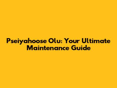 Pseiyahoose Olu: Your Ultimate Maintenance Guide